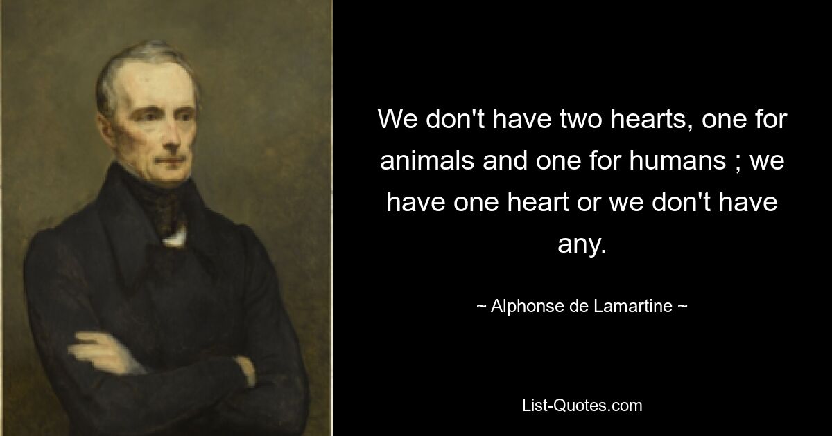 We don't have two hearts, one for animals and one for humans ; we have one heart or we don't have any. — © Alphonse de Lamartine