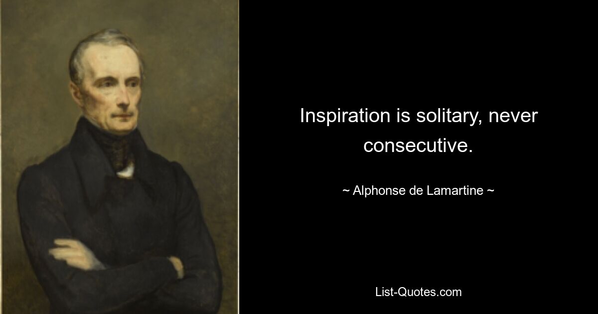 Die Inspiration ist einzeln und niemals aufeinanderfolgend. — © Alphonse de Lamartine