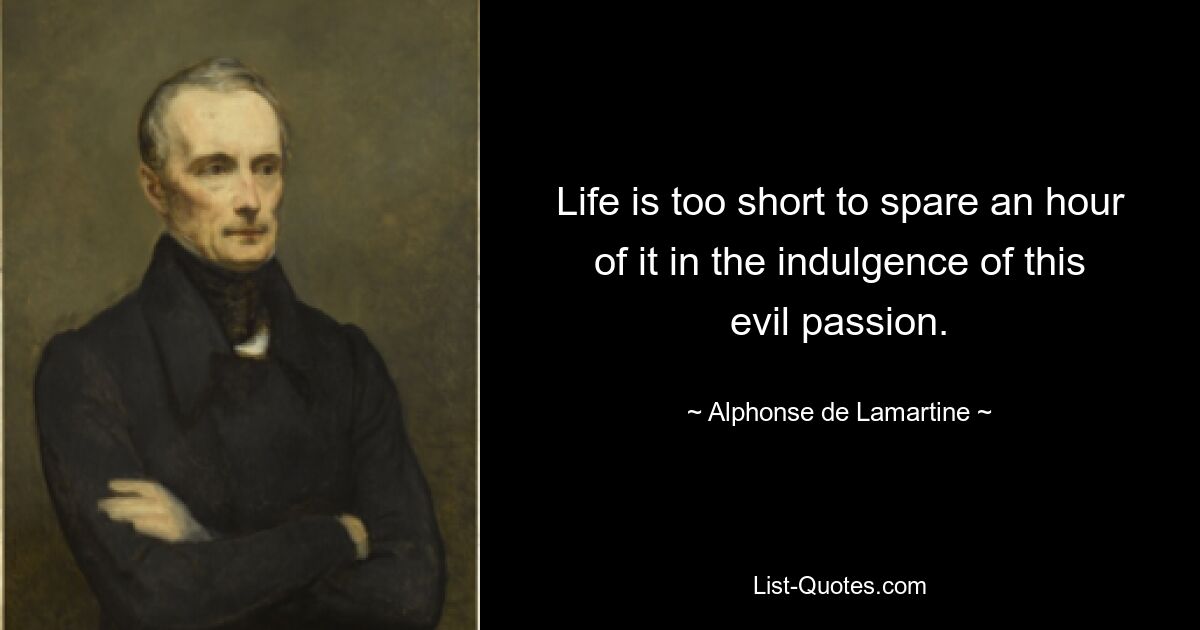 Life is too short to spare an hour of it in the indulgence of this evil passion. — © Alphonse de Lamartine