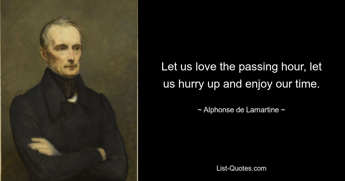 Let us love the passing hour, let us hurry up and enjoy our time. — © Alphonse de Lamartine