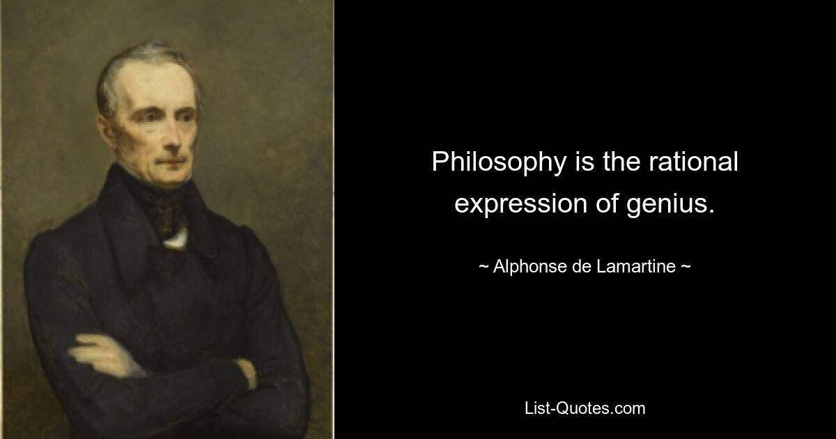 Philosophy is the rational expression of genius. — © Alphonse de Lamartine