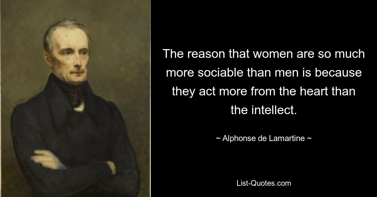 The reason that women are so much more sociable than men is because they act more from the heart than the intellect. — © Alphonse de Lamartine