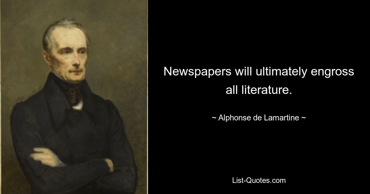 Newspapers will ultimately engross all literature. — © Alphonse de Lamartine