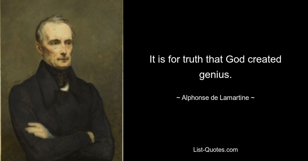 It is for truth that God created genius. — © Alphonse de Lamartine