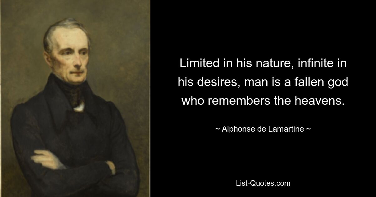 Limited in his nature, infinite in his desires, man is a fallen god who remembers the heavens. — © Alphonse de Lamartine