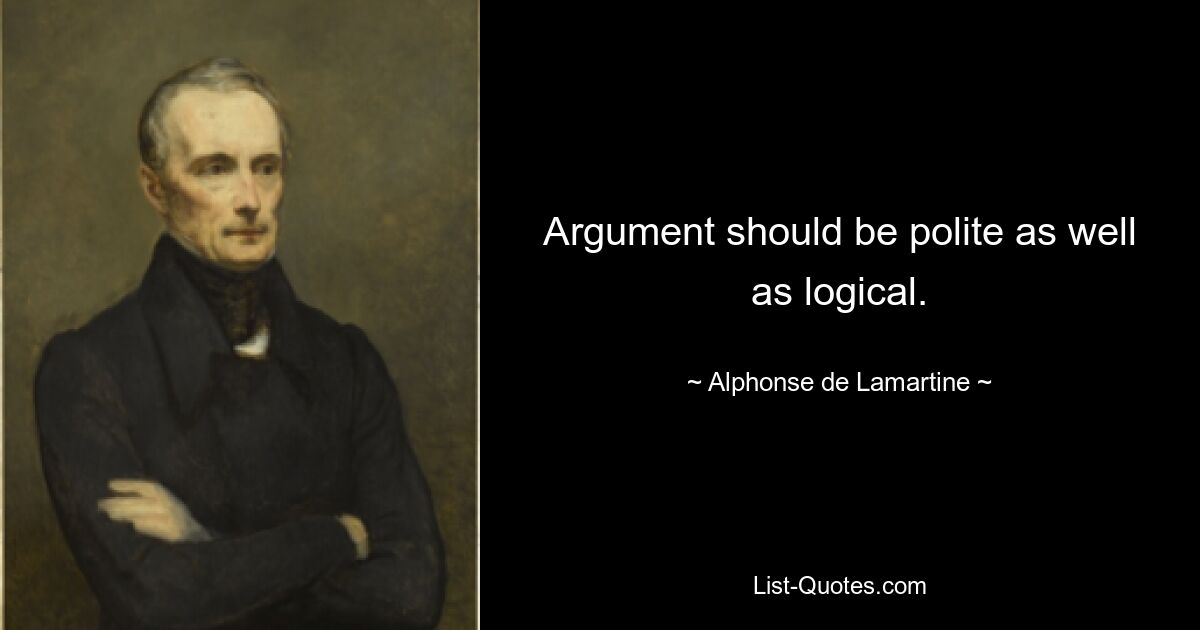 Argument should be polite as well as logical. — © Alphonse de Lamartine