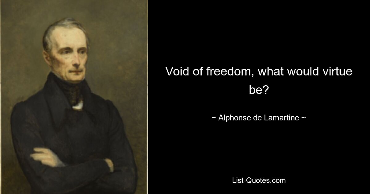 Void of freedom, what would virtue be? — © Alphonse de Lamartine