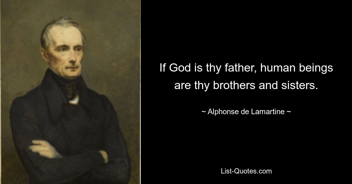 If God is thy father, human beings are thy brothers and sisters. — © Alphonse de Lamartine