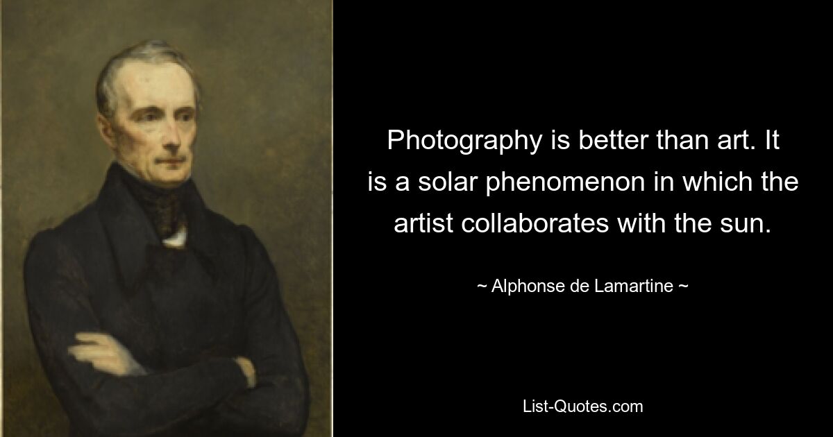 Photography is better than art. It is a solar phenomenon in which the artist collaborates with the sun. — © Alphonse de Lamartine