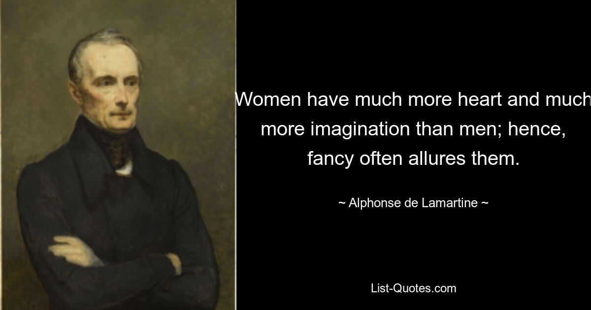 Women have much more heart and much more imagination than men; hence, fancy often allures them. — © Alphonse de Lamartine