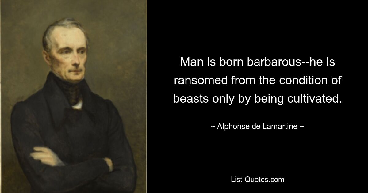 Man is born barbarous--he is ransomed from the condition of beasts only by being cultivated. — © Alphonse de Lamartine