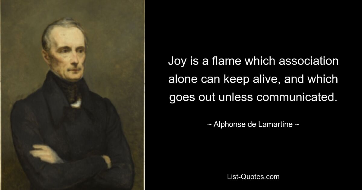 Joy is a flame which association alone can keep alive, and which goes out unless communicated. — © Alphonse de Lamartine