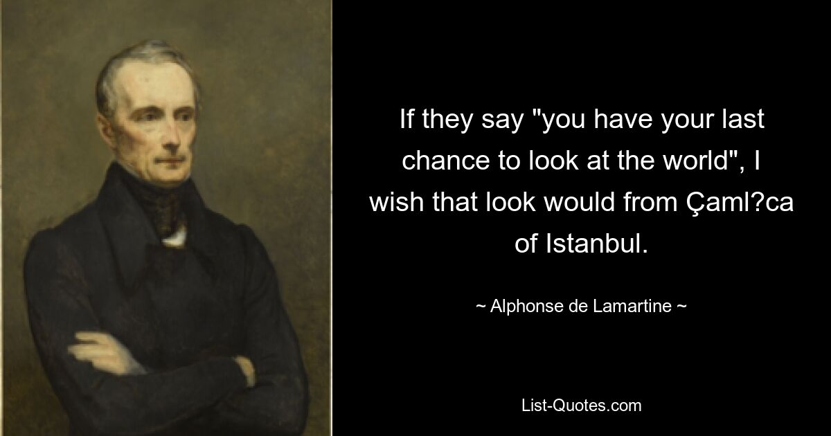 If they say "you have your last chance to look at the world", I wish that look would from Çaml?ca of Istanbul. — © Alphonse de Lamartine