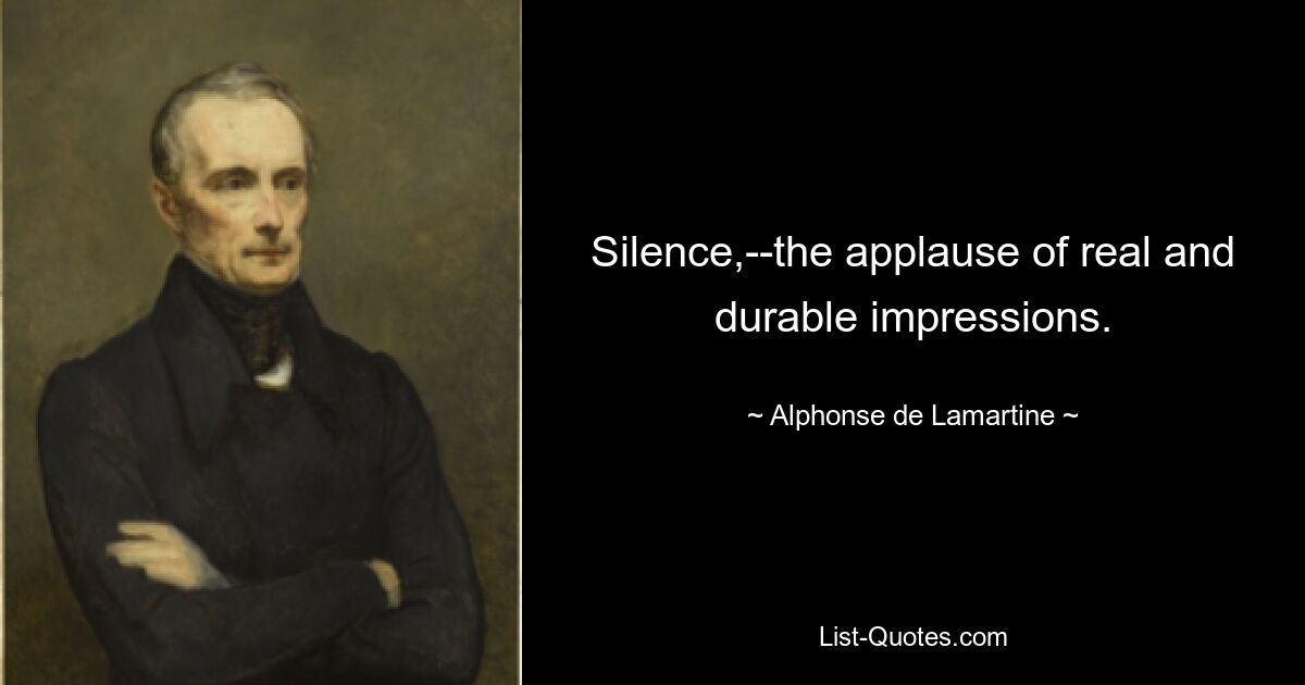 Silence,--the applause of real and durable impressions. — © Alphonse de Lamartine