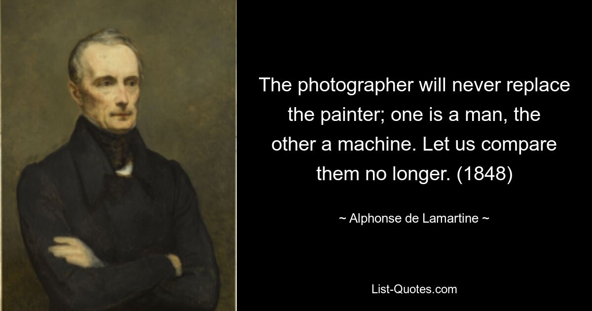 The photographer will never replace the painter; one is a man, the other a machine. Let us compare them no longer. (1848) — © Alphonse de Lamartine