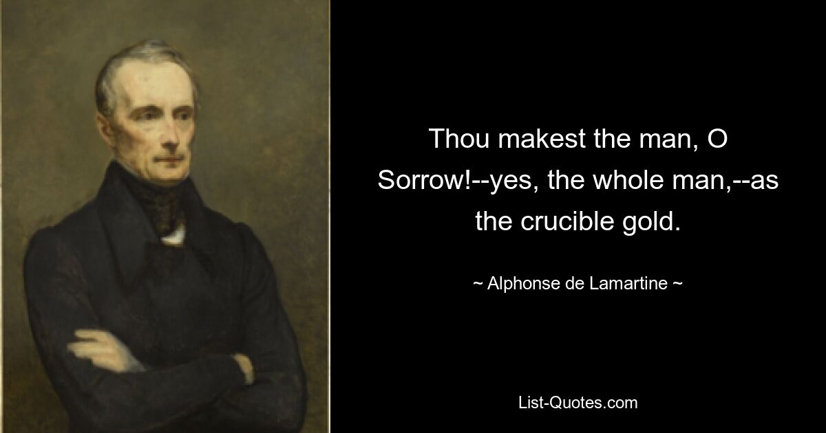 Thou makest the man, O Sorrow!--yes, the whole man,--as the crucible gold. — © Alphonse de Lamartine