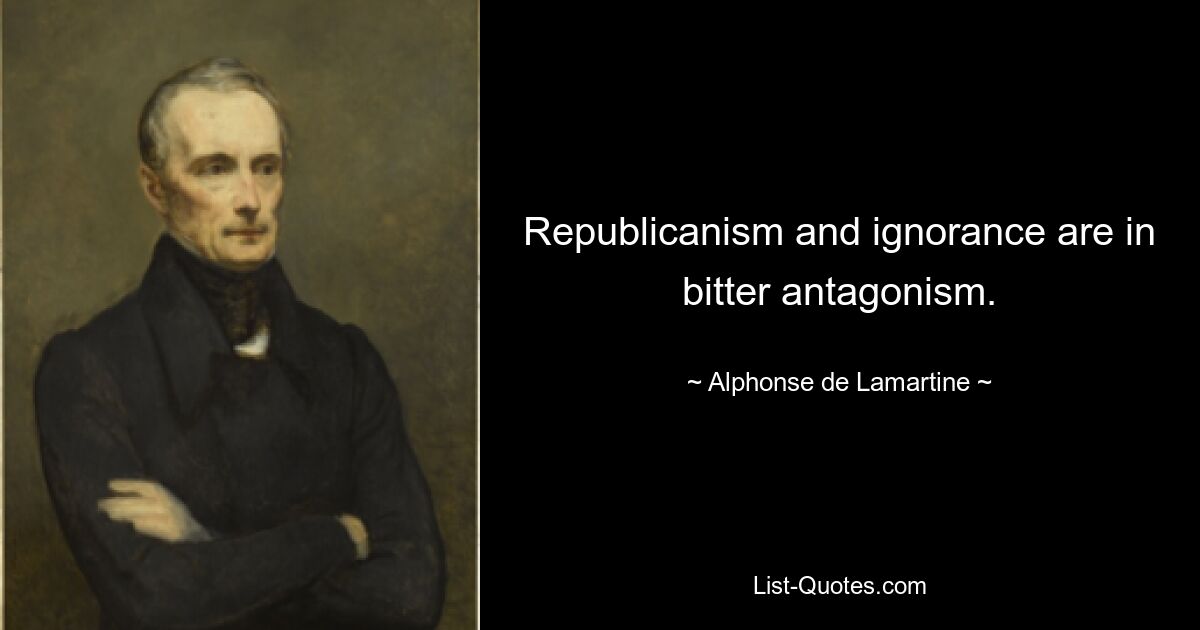 Republicanism and ignorance are in bitter antagonism. — © Alphonse de Lamartine