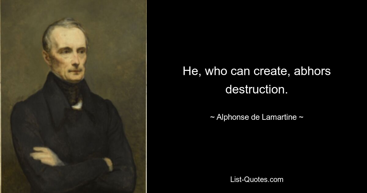 He, who can create, abhors destruction. — © Alphonse de Lamartine