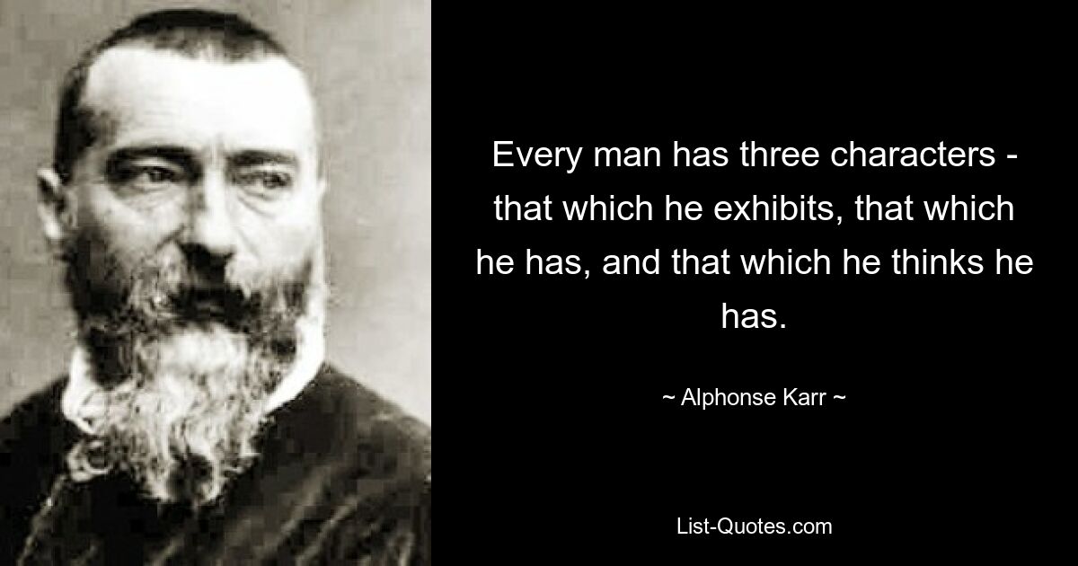 Every man has three characters - that which he exhibits, that which he has, and that which he thinks he has. — © Alphonse Karr