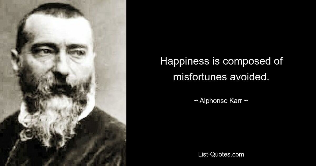 Happiness is composed of misfortunes avoided. — © Alphonse Karr