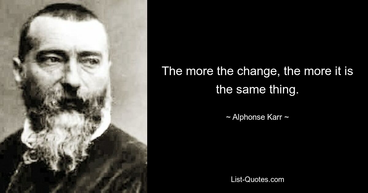 The more the change, the more it is the same thing. — © Alphonse Karr