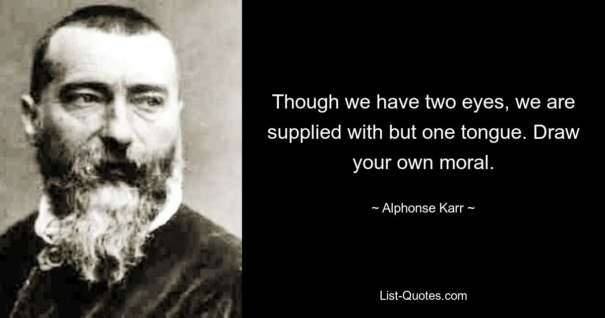 Though we have two eyes, we are supplied with but one tongue. Draw your own moral. — © Alphonse Karr