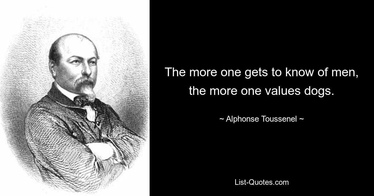 The more one gets to know of men, the more one values dogs. — © Alphonse Toussenel