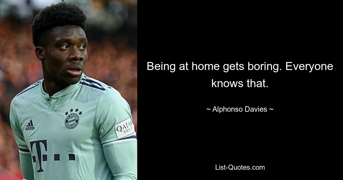 Being at home gets boring. Everyone knows that. — © Alphonso Davies