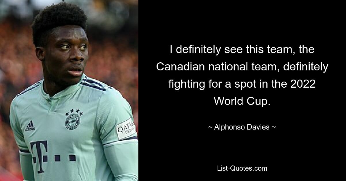 I definitely see this team, the Canadian national team, definitely fighting for a spot in the 2022 World Cup. — © Alphonso Davies