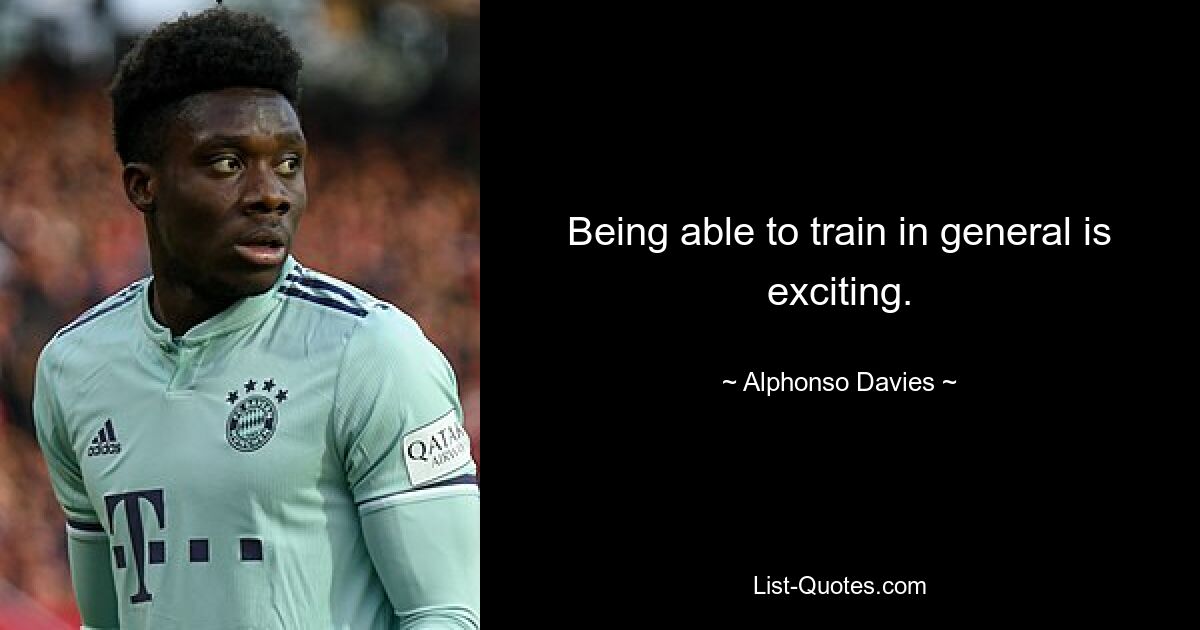 Being able to train in general is exciting. — © Alphonso Davies