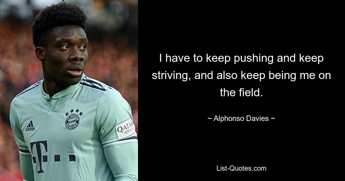 I have to keep pushing and keep striving, and also keep being me on the field. — © Alphonso Davies