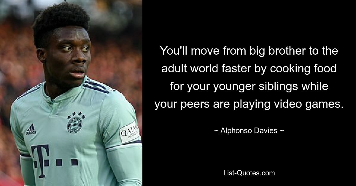 You'll move from big brother to the adult world faster by cooking food for your younger siblings while your peers are playing video games. — © Alphonso Davies