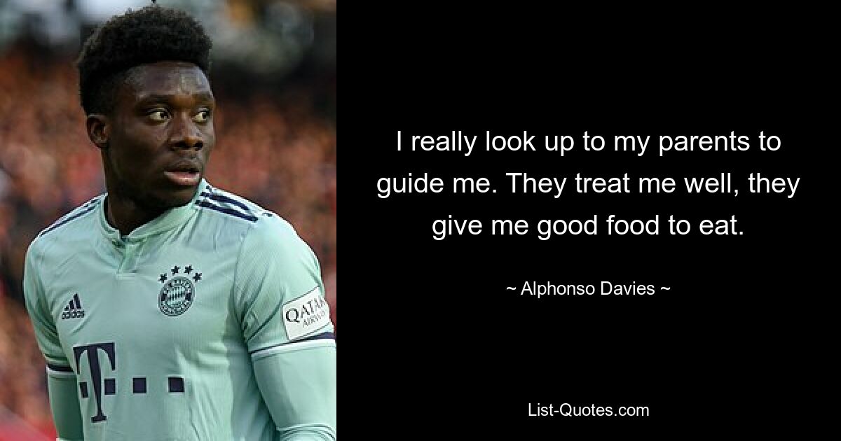 I really look up to my parents to guide me. They treat me well, they give me good food to eat. — © Alphonso Davies