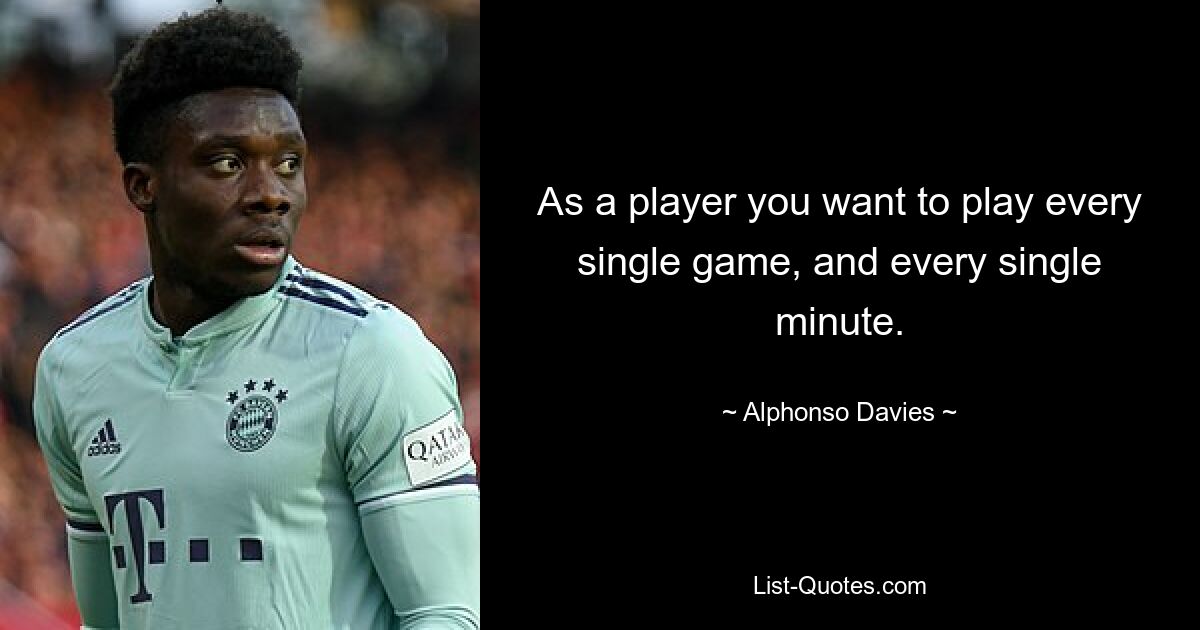 As a player you want to play every single game, and every single minute. — © Alphonso Davies