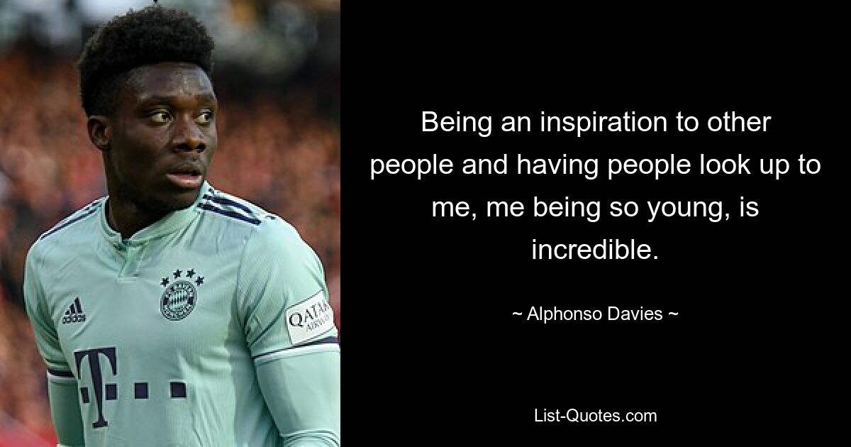 Being an inspiration to other people and having people look up to me, me being so young, is incredible. — © Alphonso Davies