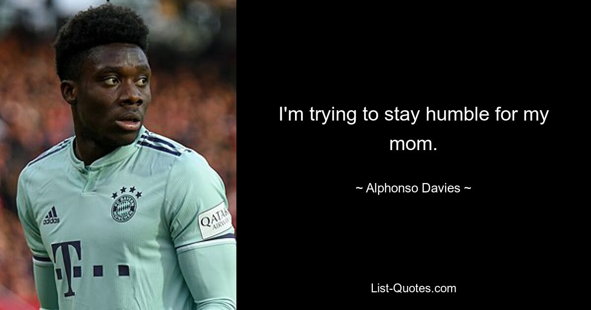 I'm trying to stay humble for my mom. — © Alphonso Davies