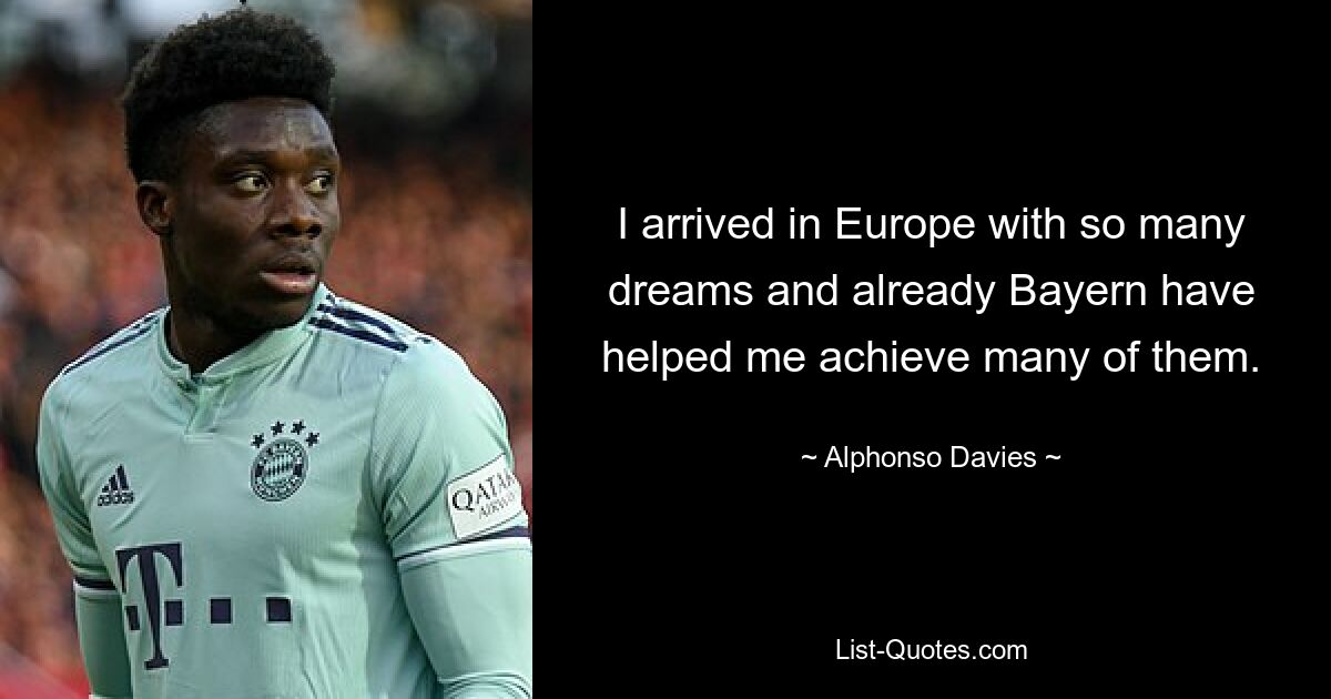 I arrived in Europe with so many dreams and already Bayern have helped me achieve many of them. — © Alphonso Davies