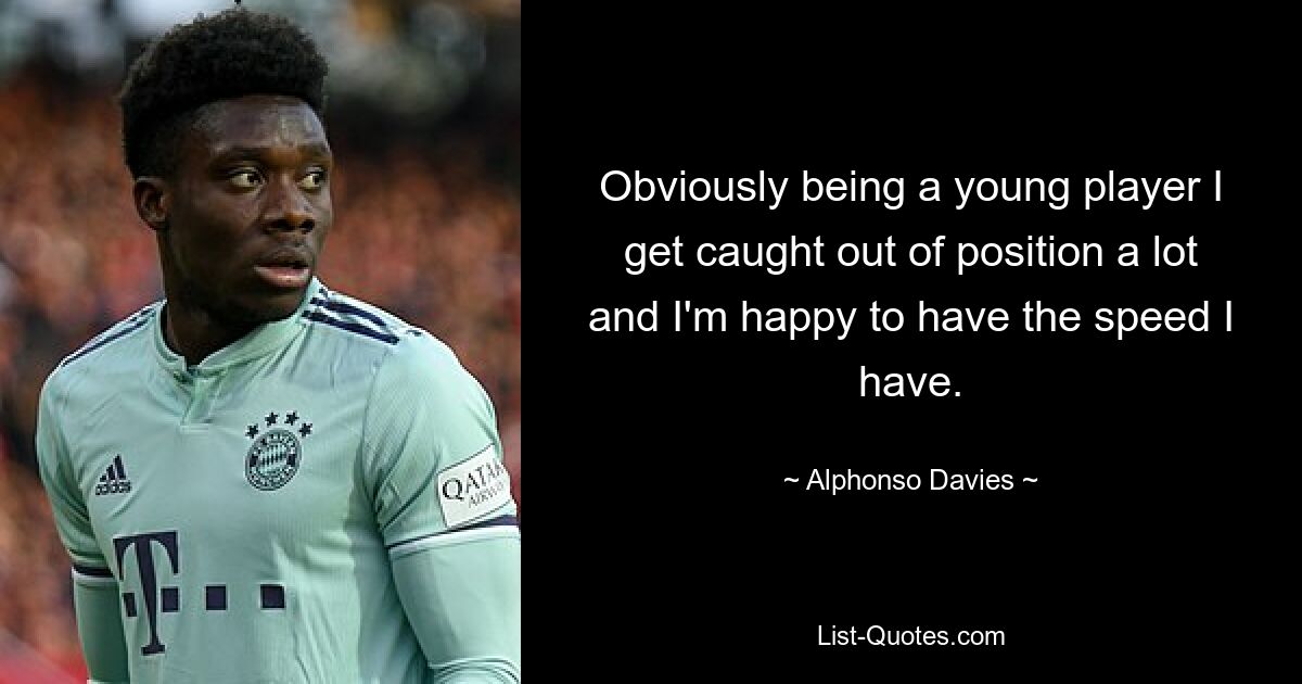 Obviously being a young player I get caught out of position a lot and I'm happy to have the speed I have. — © Alphonso Davies