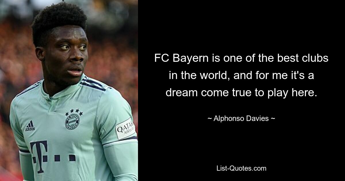 FC Bayern is one of the best clubs in the world, and for me it's a dream come true to play here. — © Alphonso Davies