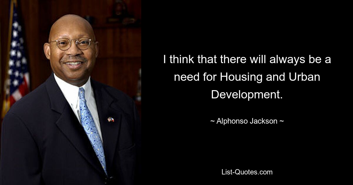 I think that there will always be a need for Housing and Urban Development. — © Alphonso Jackson