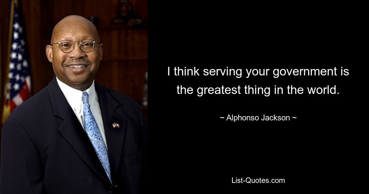 I think serving your government is the greatest thing in the world. — © Alphonso Jackson