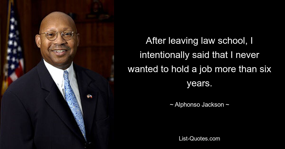 After leaving law school, I intentionally said that I never wanted to hold a job more than six years. — © Alphonso Jackson