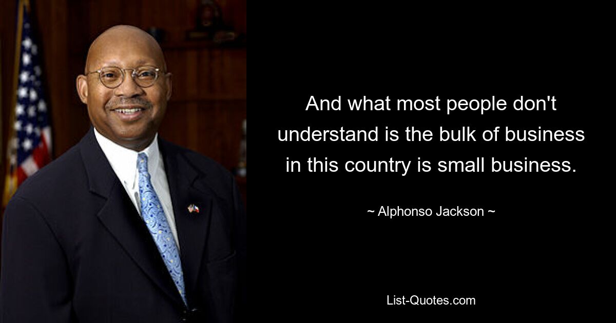 And what most people don't understand is the bulk of business in this country is small business. — © Alphonso Jackson