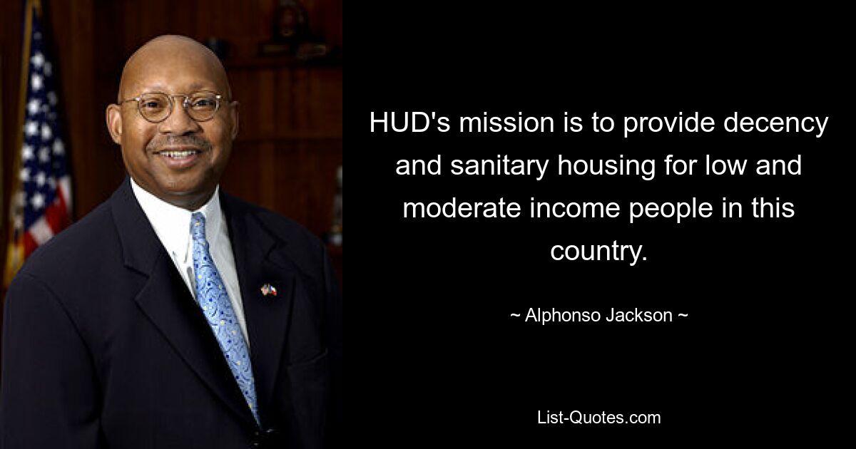 HUD's mission is to provide decency and sanitary housing for low and moderate income people in this country. — © Alphonso Jackson