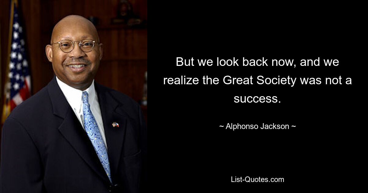 But we look back now, and we realize the Great Society was not a success. — © Alphonso Jackson