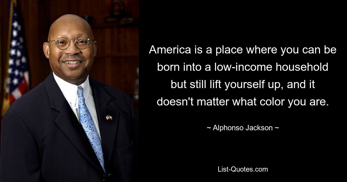 America is a place where you can be born into a low-income household but still lift yourself up, and it doesn't matter what color you are. — © Alphonso Jackson