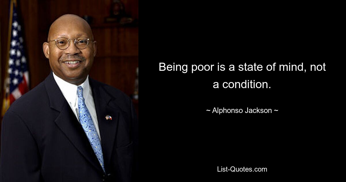 Being poor is a state of mind, not a condition. — © Alphonso Jackson