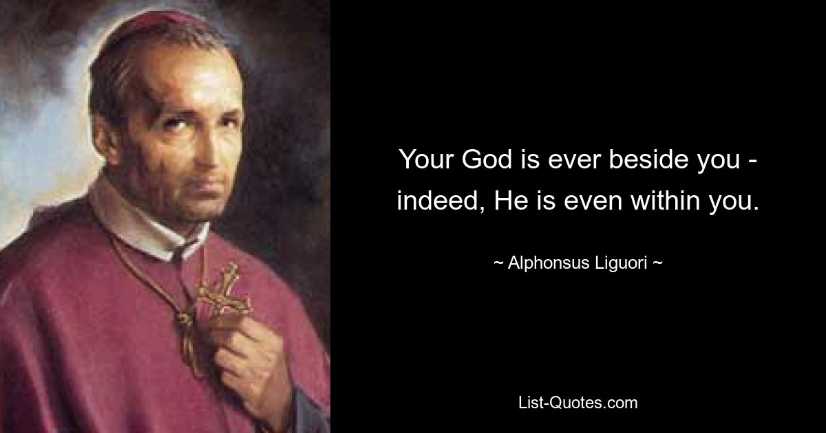 Your God is ever beside you - indeed, He is even within you. — © Alphonsus Liguori