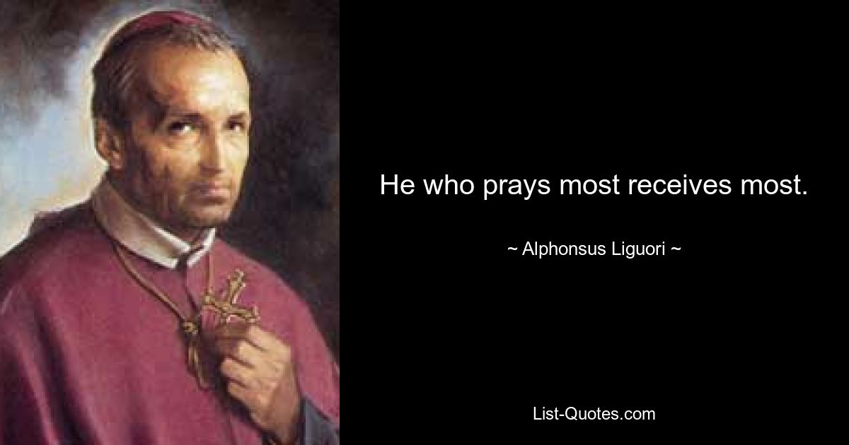 He who prays most receives most. — © Alphonsus Liguori