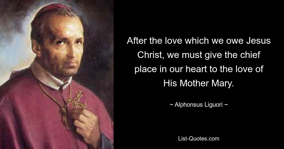 After the love which we owe Jesus Christ, we must give the chief place in our heart to the love of His Mother Mary. — © Alphonsus Liguori